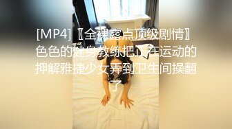 [MP4]〖全裸露点顶级剧情〗色色的健身教练把正在运动的押解雅捷少女弄到卫生间操翻了