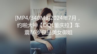 [MP4/340MB]2024年7月，约啪大神【DQL董庆拉】车震36岁极品美女御姐