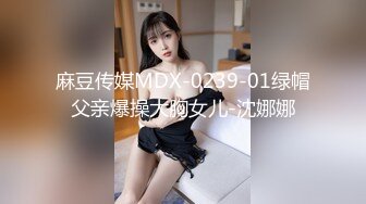 麻豆传媒MDX-0239-01绿帽父亲爆操大胸女儿-沈娜娜