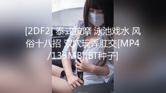 [2DF2] 泰式按摩 泳池戏水 风俗十八招 双穴玩弄肛交[MP4/133MB][BT种子]