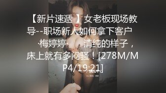 【新片速遞 】女老板现场教导--职场新人如何拿下客户❤️ ·梅婷婷· ❤️清纯的样子，床上就有多闷骚！[278M/MP4/19:21]