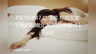 FSOG-047.口罩酱.在朋友家干他的粉嫩女友.扣扣传媒x91Fans