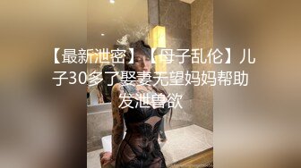 【最新泄密】【母子乱伦】儿子30多了娶妻无望妈妈帮助发泄兽欲