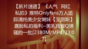 【新片速遞】 《人气✅网红✅私拍》推特Onlyfans万人追踪清纯美少女嫩妹【艾丽斯】露脸私拍福利~美乳翘臀Q弹骚的一批[2380M/MP4/23:07]