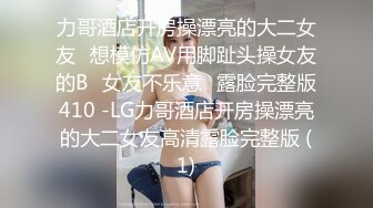 力哥酒店开房操漂亮的大二女友⭐想模仿AV用脚趾头操女友的B⭐女友不乐意⭐露脸完整版410 -LG力哥酒店开房操漂亮的大二女友高清露脸完整版 (1)