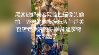 黑客破解美容院监控摄像头偷拍，骚男偷偷摸摸玩弄午睡美容店老板娘的身体 舔逼亲臀 太刺激了！