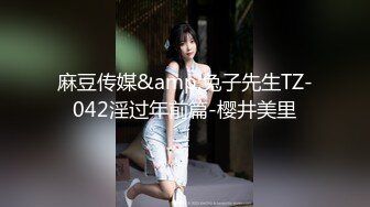 麻豆传媒&amp;兔子先生TZ-042淫过年前篇-樱井美里