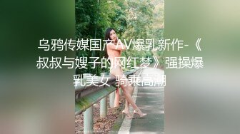 乌鸦传媒国产AV爆乳新作-《叔叔与嫂子的网红梦》强操爆乳美女 骑乘高潮