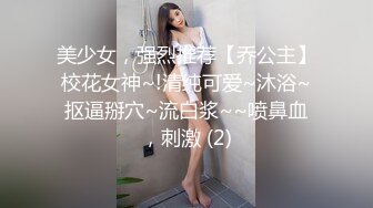 美少女，强烈推荐【乔公主】校花女神~!清纯可爱~沐浴~抠逼掰穴~流白浆~~喷鼻血，刺激 (2)