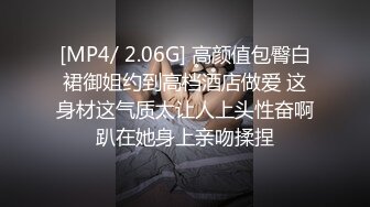 [MP4/ 2.06G] 高颜值包臀白裙御姐约到高档酒店做爱 这身材这气质太让人上头性奋啊趴在她身上亲吻揉捏