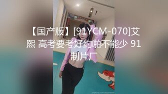 【国产版】[91YCM-070]艾熙 高考要考好约啪不能少 91制片厂