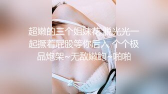 超嫩的三个姐妹花 脱光光一起撅着屁股等你后入 个个极品炮架~无敌嫩鲍~啪啪