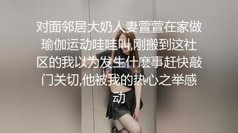 对面邻居大奶人妻萱萱在家做瑜伽运动哇哇叫,刚搬到这社区的我以为发生什麽事赶快敲门关切,他被我的热心之举感动