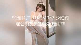 91制片厂 91KCM057 少妇约老公朋友疯狂做爱 唐雨菲