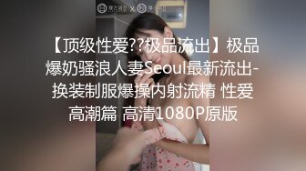 【顶级性爱??极品流出】极品爆奶骚浪人妻Seoul最新流出-换装制服爆操内射流精 性爱高潮篇 高清1080P原版