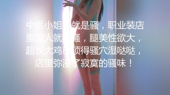 中医小姐姐就是骚，职业装店里没人就开骚，腿美性欲大，超长大鸡巴顶得骚穴湿哒哒，店里弥漫了寂寞的骚味！