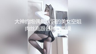 大神约炮偶然认识的美女空姐肉丝高跟各种姿势操