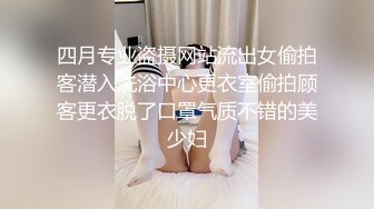 四月专业盗摄网站流出女偷拍客潜入洗浴中心更衣室偷拍顾客更衣脱了口罩气质不错的美少妇