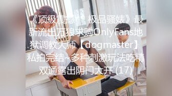 《顶级震撼㊙️极品骚婊》最新流出万狼求购OnlyFans地狱调教大师【dogmaster】私拍完结~多种刺激玩法吃精双通露出阴门大开 (17)