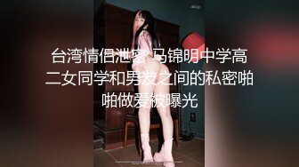 台湾情侣泄密 马锦明中学高二女同学和男友之间的私密啪啪做爱被曝光