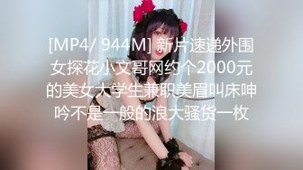 [MP4/ 944M] 新片速递外围女探花小文哥网约个2000元的美女大学生兼职美眉叫床呻吟不是一般的浪大骚货一枚