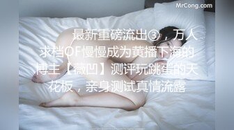 ⚫️⚫️最新重磅流出③，万人求档OF慢慢成为黄播下海的博主【薇凹】测评玩跳蛋的天花板，亲身测试真情流露