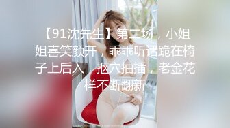 【91沈先生】第二场，小姐姐喜笑颜开，乖乖听话跪在椅子上后入，抠穴抽插，老金花样不断翻新