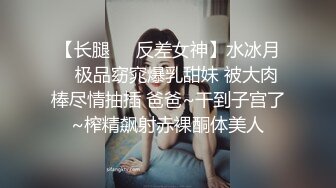 【长腿❤️反差女神】水冰月✿ 极品窈窕爆乳甜妹 被大肉棒尽情抽插 爸爸~干到子宫了~榨精飙射赤裸酮体美人