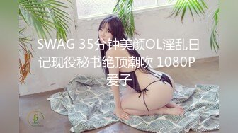 SWAG 35分钟美颜OL淫乱日记现役秘书绝顶潮吹 1080P 爱子