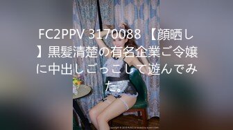 FC2PPV 3170088 【顔晒し】黒髪清楚の有名企業ご令嬢に中出しごっこして遊んでみた。