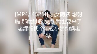 [MP4/ 452M] 熟女阿姨 想射啦 那就射吧 快点 我也要来了 老绿帽找个年轻小奶狗操老婆