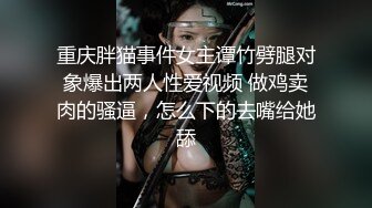 重庆胖猫事件女主谭竹劈腿对象爆出两人性爱视频 做鸡卖肉的骚逼，怎么下的去嘴给她舔