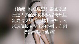 《顶流✅网红泄密》露脸才是王道！颜值天花板极品奇尺巨乳高冷女神【池林】私拍，人形玩偶极其罕见的身材，自慰揉奶各种淫荡 (4)