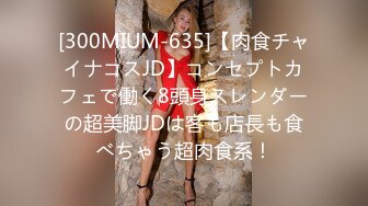 [300MIUM-635]【肉食チャイナコスJD】コンセプトカフェで働く8頭身スレンダーの超美脚JDは客も店長も食べちゃう超肉食系！