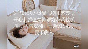 STP15507 极品尤物【苏苏很开心】颜值女神跟炮友调教啪啪，人气爆棚，一晚9154人民币收入