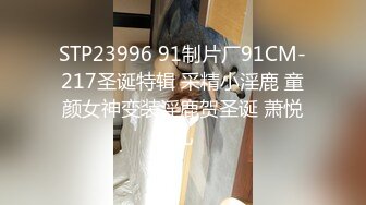 STP23996 91制片厂91CM-217圣诞特辑 采精小淫鹿 童颜女神变装淫鹿贺圣诞 萧悦儿