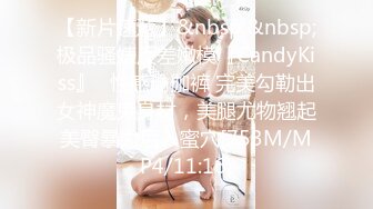 【新片速遞】&nbsp;&nbsp;极品骚婊反差嫩模『CandyKiss』✅性感瑜伽裤 完美勾勒出女神魔鬼身材，美腿尤物翘起美臀暴力后入蜜穴[753M/MP4/11:16]