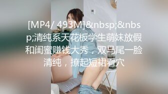 [MP4/ 493M]&nbsp;&nbsp;清纯系天花板学生萌妹放假和闺蜜赚钱大秀，双马尾一脸清纯，撩起短裙看穴