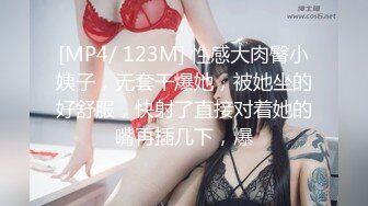 [MP4/ 123M] 性感大肉臀小姨子，无套干爆她，被她坐的好舒服，快射了直接对着她的嘴再插几下，爆