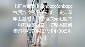 【新片速遞】&nbsp;&nbsp;气质浓妆极品美御姐！洗完澡床上自慰！吊带睡衣无毛骚穴，掰开揉搓阴蒂，按摩器磨蹭很舒服[670MB/MP4/00:54:11]