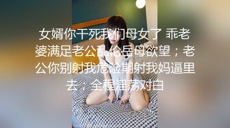 女婿你干死我们母女了 乖老婆满足老公乱伦岳母欲望；老公你别射我危险期射我妈逼里去；全程淫荡对白