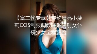 【富二代专享】专约漂亮小萝莉COS制服调教啪啪内射女仆装少女全程露脸