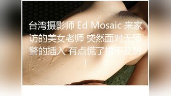 台湾摄影师 Ed Mosaic 来家访的美女老师 突然面对无预警的插入 有点慌了措不及防！