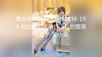 果冻传媒最新出品 91CM-194 刚出狱的兄弟奸淫我的堕落前妻子-刘小雯