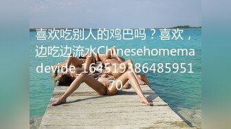 喜欢吃别人的鸡巴吗？喜欢，边吃边流水Chinesehomemadevide_16451938648595170