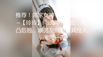 推荐！邻家女神下海！超漂亮~【玲玲】纯欲风小美女，前凸后翘，跟男友做爱极其投入，画质一流