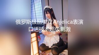 俄罗斯极品美女Anjelica表演口活技术超级刺激