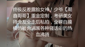 终极反差露脸女神！少爷【周鑫哥哥】重金定制，考研美女待舍友全走后私拍，全裸自摸模仿被肏满嘴各种骚话听的热血沸腾