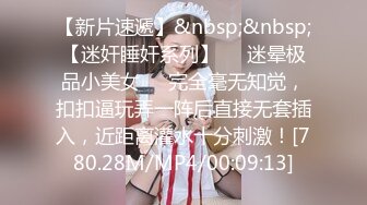 【新片速遞】&nbsp;&nbsp;【迷奸睡奸系列】❤️迷晕极品小美女❤️完全毫无知觉，扣扣逼玩弄一阵后直接无套插入，近距离灌水十分刺激！[780.28M/MP4/00:09:13]