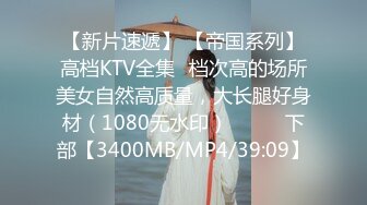 【新片速遞】 【帝国系列】高档KTV全集✌档次高的场所美女自然高质量，大长腿好身材（1080无水印）❤️◕✌下部【3400MB/MP4/39:09】